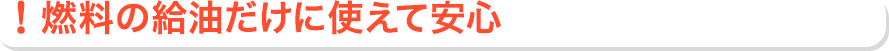 燃料の給油だけに使えて安心